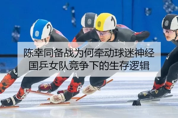陈幸同备战为何牵动球迷神经 国乒女队竞争下的生存逻辑